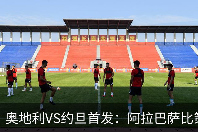 奥地利VS约旦首发：阿拉巴萨比策先发 阿瑙替补待命