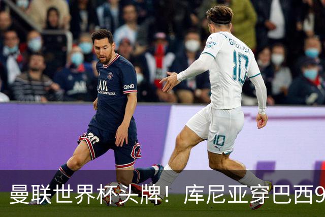 曼联世界杯头牌！库尼亚穿巴西9号获大罗认可，卡里克或学安帅战术