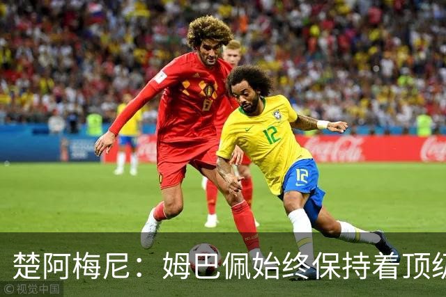 楚阿梅尼：姆巴佩始终保持着顶级水准，他总能在关键战中挺身而出