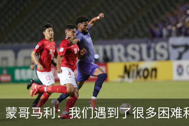 蒙哥马利：我们遇到了很多困难和阻碍，有些因素我们没法控制