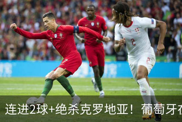连进2球+绝杀克罗地亚！葡萄牙在逆境中展露球队底蕴