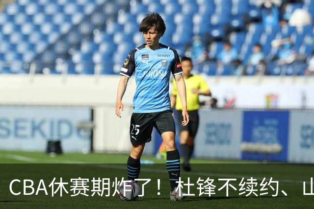CBA休赛期炸了！杜锋不续约、山东抢王岚嵚、潘江下课？三颗雷同一周爆